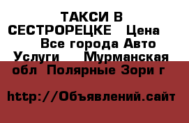 ТАКСИ В СЕСТРОРЕЦКЕ › Цена ­ 120 - Все города Авто » Услуги   . Мурманская обл.,Полярные Зори г.